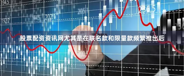 股票配资资讯网尤其是在联名款和限量款频繁推出后
