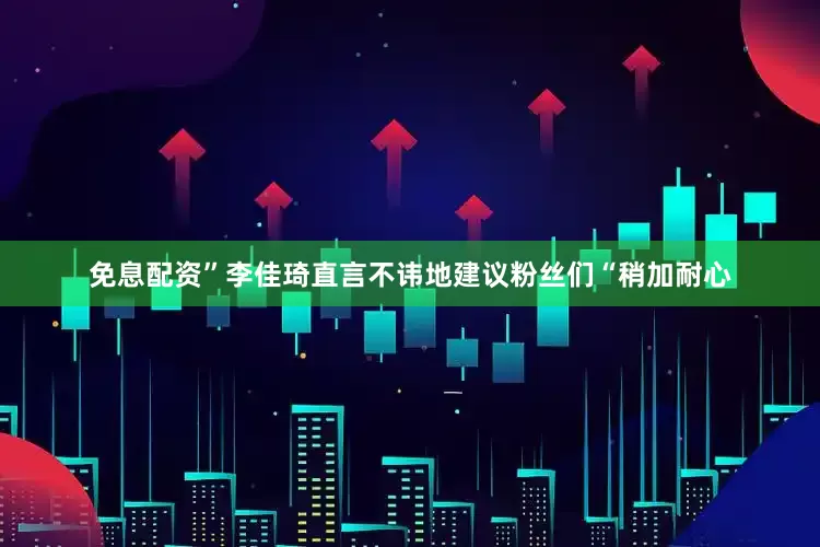 免息配资”李佳琦直言不讳地建议粉丝们“稍加耐心