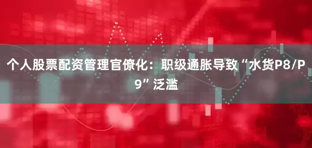 个人股票配资管理官僚化：职级通胀导致“水货P8/P9”泛滥