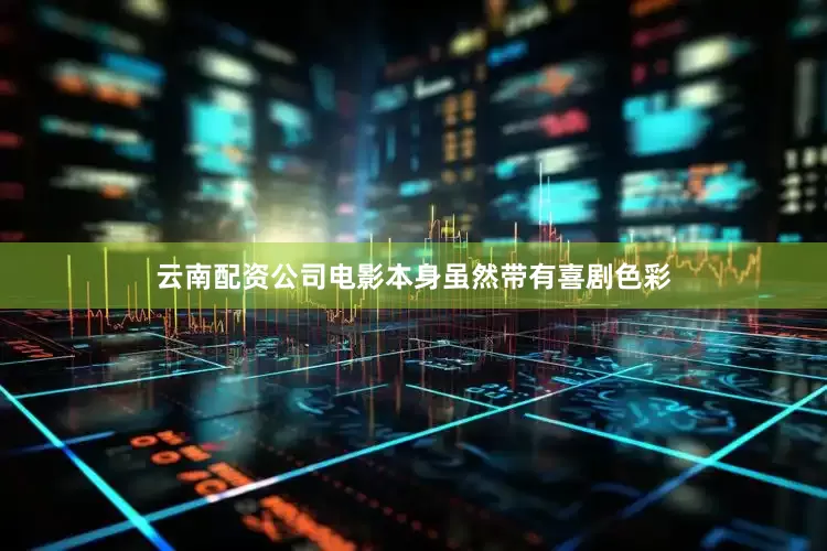 云南配资公司电影本身虽然带有喜剧色彩