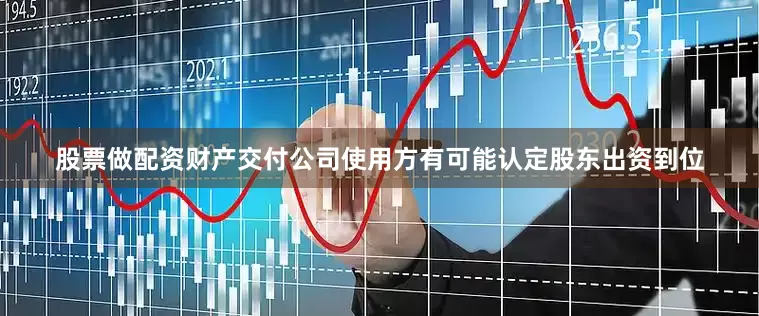 股票做配资财产交付公司使用方有可能认定股东出资到位