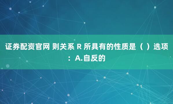 证券配资官网 则关系 R 所具有的性质是（ ）选项：A.自反的
