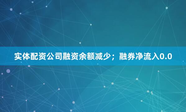 实体配资公司融资余额减少；融券净流入0.0