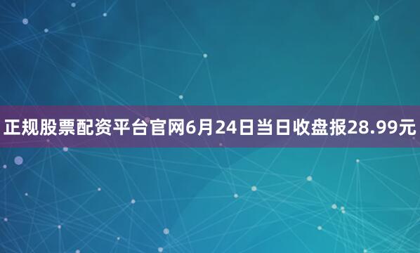 正规股票配资平台官网6月24日当日收盘报28.99元