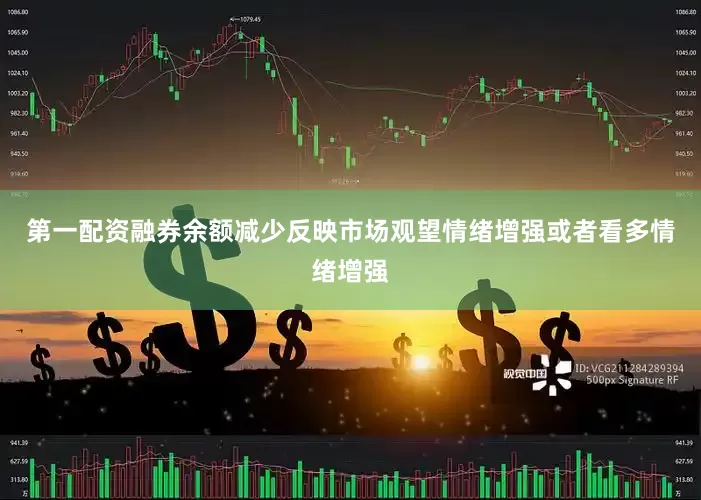 第一配资融券余额减少反映市场观望情绪增强或者看多情绪增强