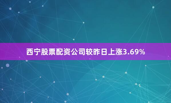 西宁股票配资公司较昨日上涨3.69%