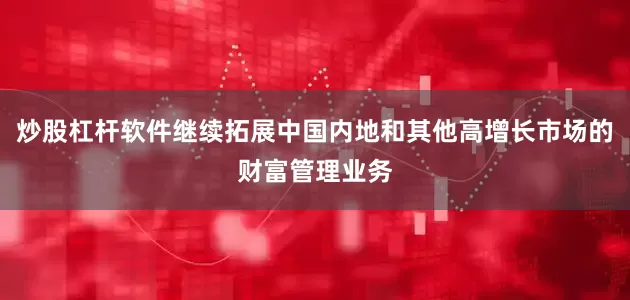 炒股杠杆软件继续拓展中国内地和其他高增长市场的财富管理业务