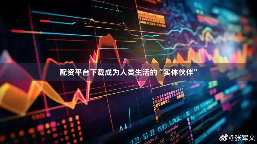 配资平台下载成为人类生活的“实体伙伴”