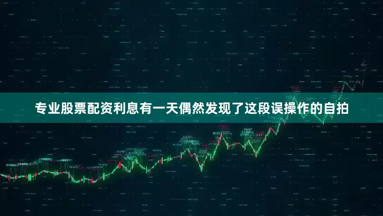 专业股票配资利息有一天偶然发现了这段误操作的自拍