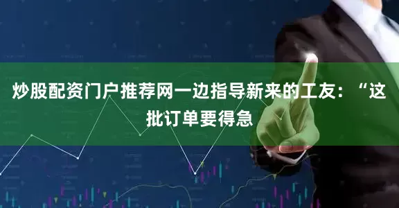 炒股配资门户推荐网一边指导新来的工友：“这批订单要得急