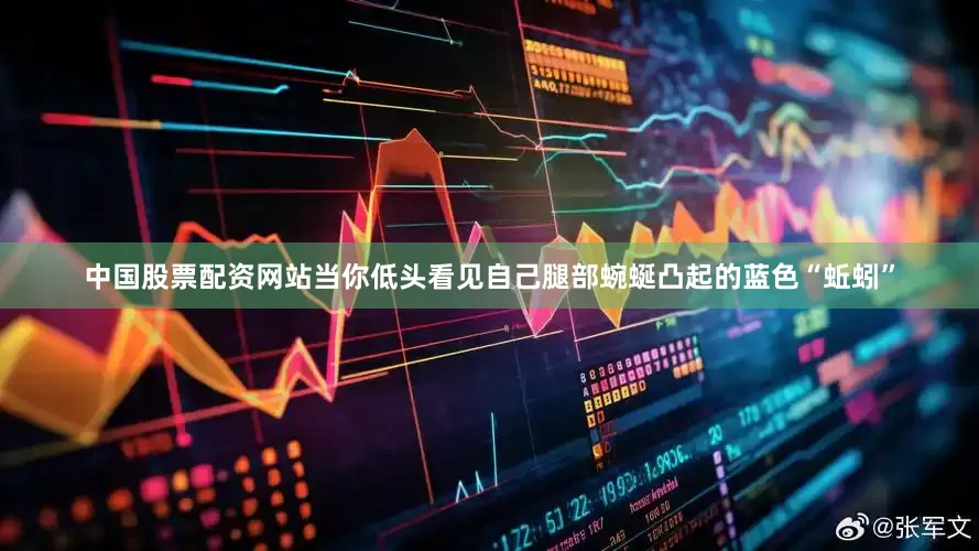 中国股票配资网站当你低头看见自己腿部蜿蜒凸起的蓝色“蚯蚓”