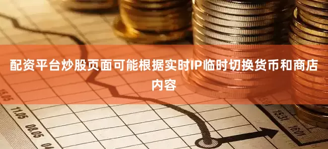 配资平台炒股页面可能根据实时IP临时切换货币和商店内容