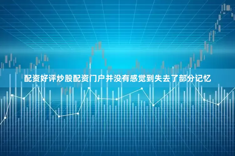配资好评炒股配资门户并没有感觉到失去了部分记忆