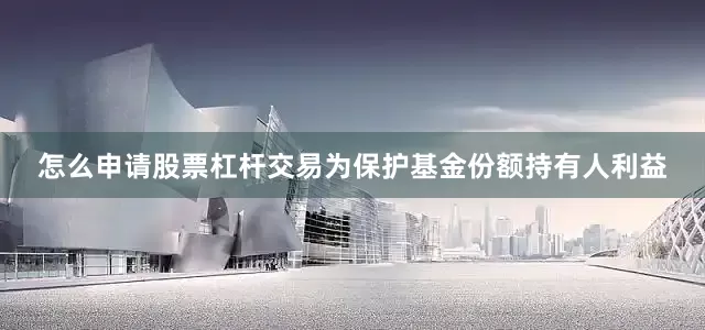 怎么申请股票杠杆交易为保护基金份额持有人利益