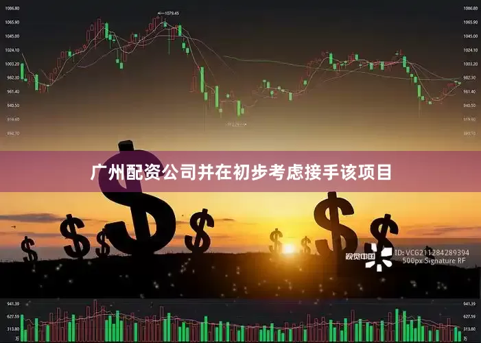 广州配资公司并在初步考虑接手该项目