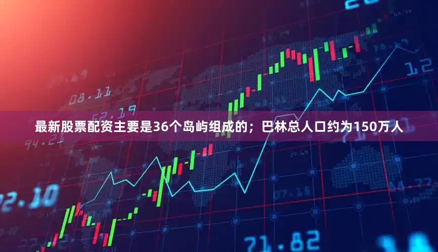 最新股票配资主要是36个岛屿组成的；巴林总人口约为150万人