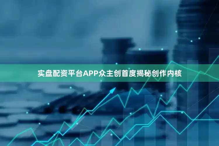 实盘配资平台APP众主创首度揭秘创作内核