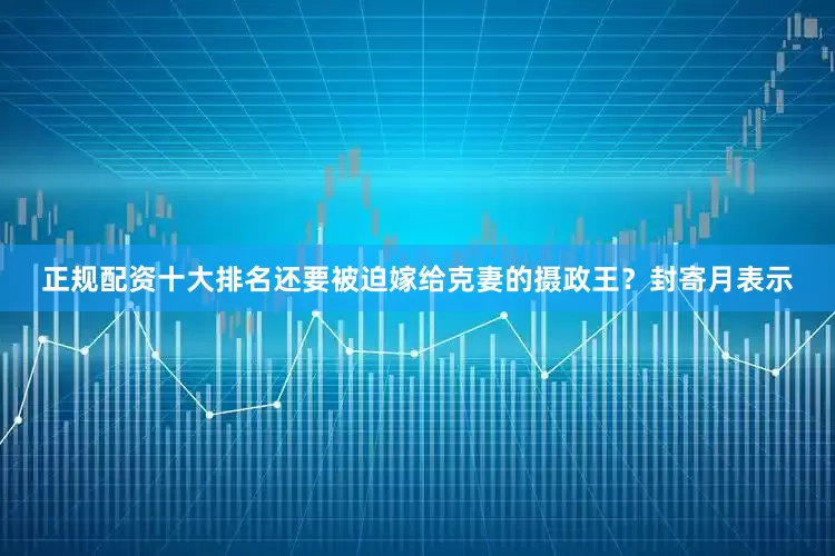 正规配资十大排名还要被迫嫁给克妻的摄政王？封寄月表示