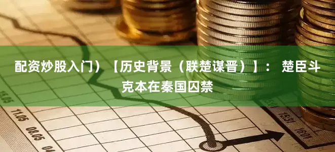 配资炒股入门）【历史背景（联楚谋晋）】： 楚臣斗克本在秦国囚禁