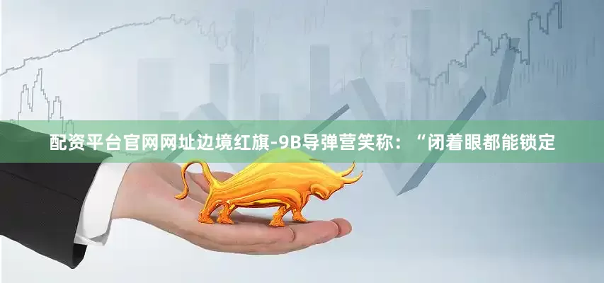 配资平台官网网址边境红旗-9B导弹营笑称：“闭着眼都能锁定