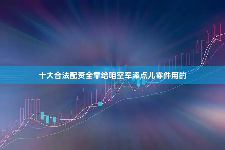 十大合法配资全靠给咱空军添点儿零件用的