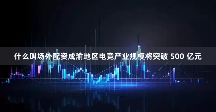 什么叫场外配资成渝地区电竞产业规模将突破 500 亿元