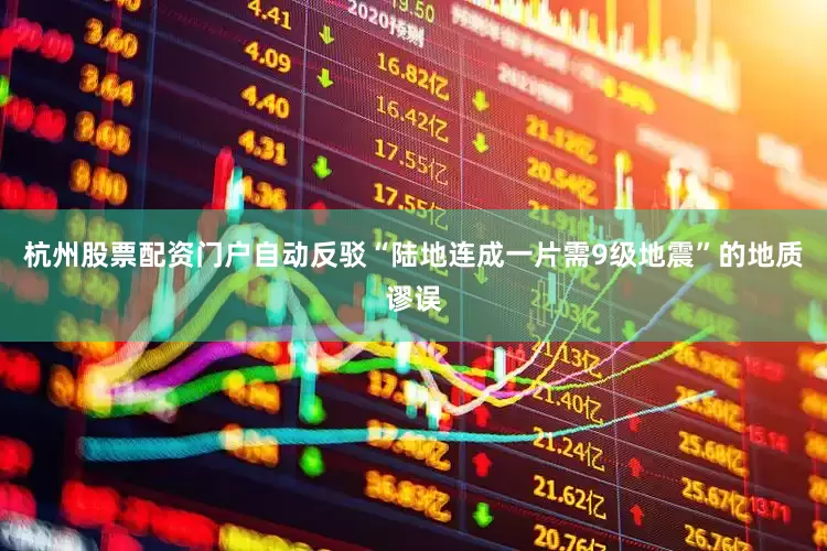 杭州股票配资门户自动反驳“陆地连成一片需9级地震”的地质谬误