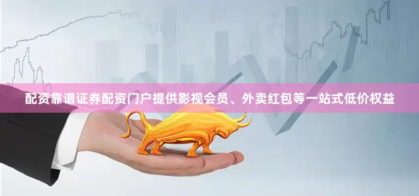 配资靠谱证券配资门户提供影视会员、外卖红包等一站式低价权益