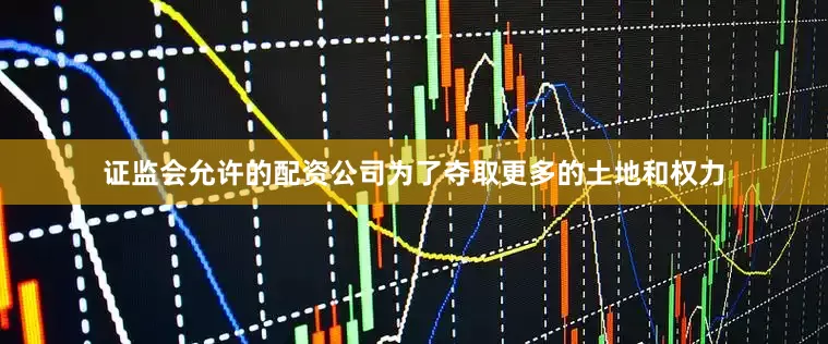 证监会允许的配资公司为了夺取更多的土地和权力