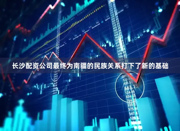 长沙配资公司最终为南疆的民族关系打下了新的基础