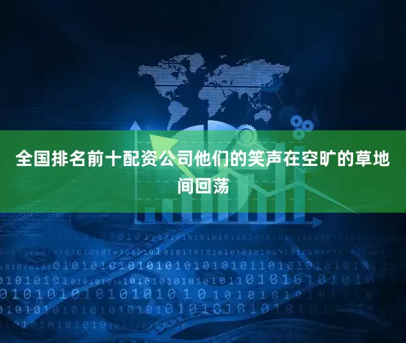 全国排名前十配资公司他们的笑声在空旷的草地间回荡