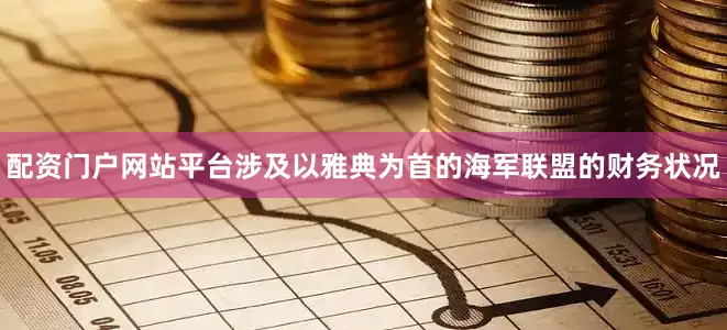 配资门户网站平台涉及以雅典为首的海军联盟的财务状况