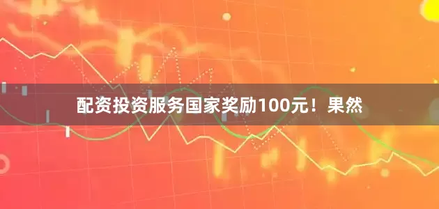 配资投资服务国家奖励100元！果然
