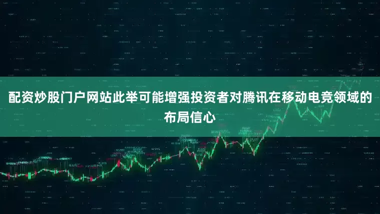 配资炒股门户网站此举可能增强投资者对腾讯在移动电竞领域的布局信心