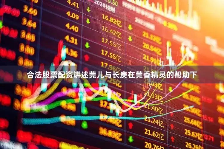 合法股票配资讲述莞儿与长庚在莞香精灵的帮助下