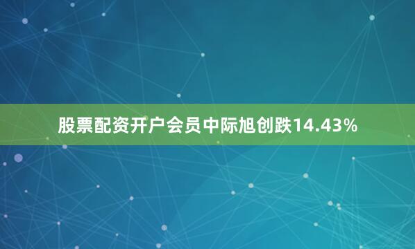 股票配资开户会员中际旭创跌14.43%
