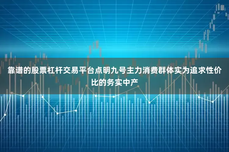 靠谱的股票杠杆交易平台点明九号主力消费群体实为追求性价比的务实中产