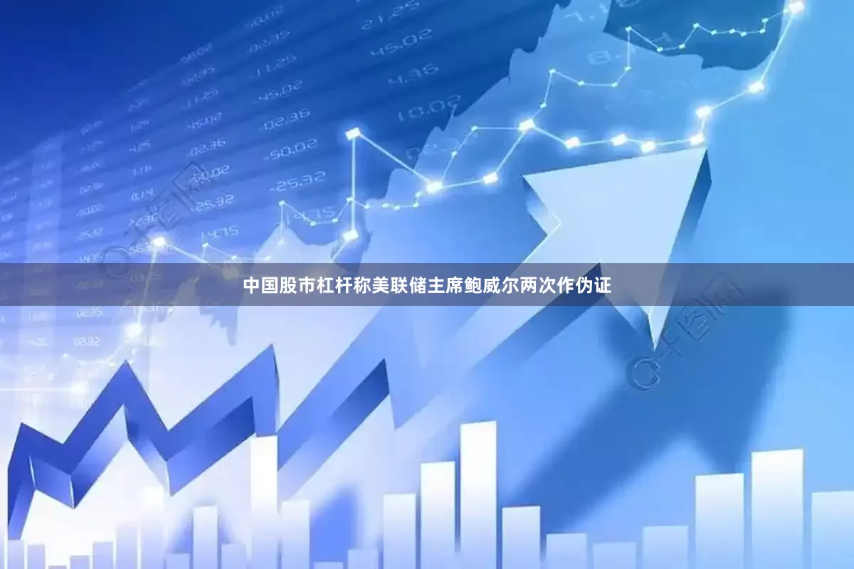 中国股市杠杆称美联储主席鲍威尔两次作伪证