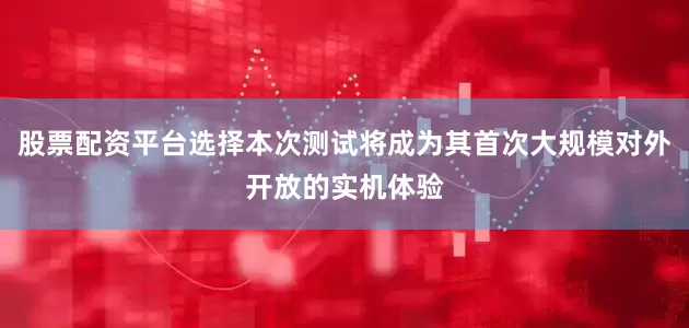 股票配资平台选择本次测试将成为其首次大规模对外开放的实机体验
