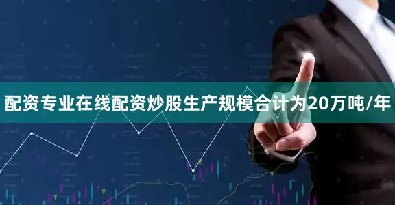 配资专业在线配资炒股生产规模合计为20万吨/年