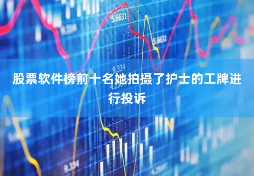 股票软件榜前十名她拍摄了护士的工牌进行投诉