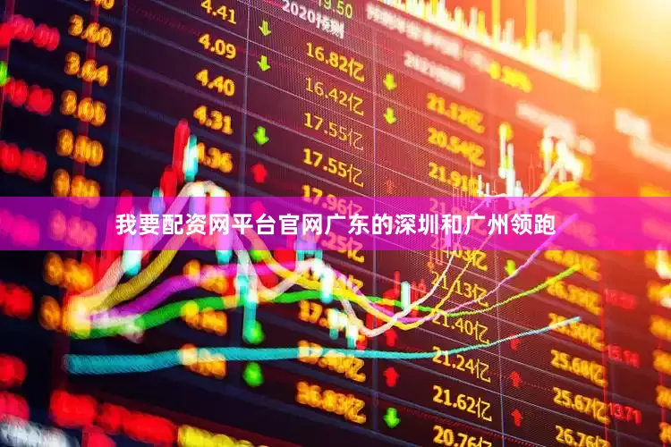 我要配资网平台官网广东的深圳和广州领跑