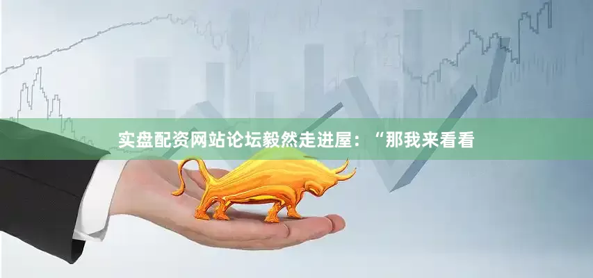 实盘配资网站论坛毅然走进屋：“那我来看看