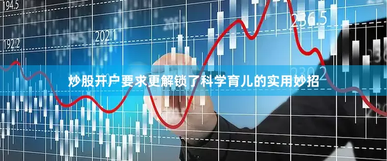炒股开户要求更解锁了科学育儿的实用妙招