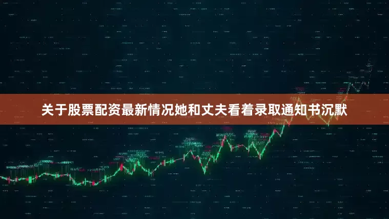 关于股票配资最新情况她和丈夫看着录取通知书沉默