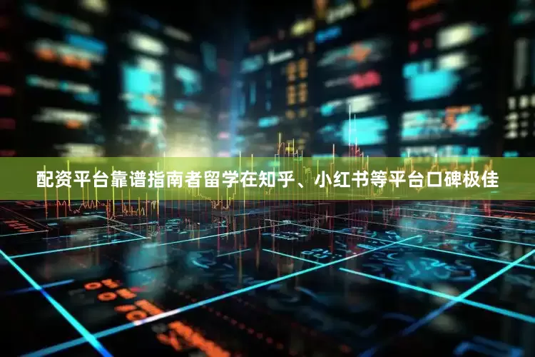 配资平台靠谱指南者留学在知乎、小红书等平台口碑极佳