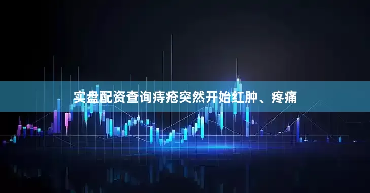 实盘配资查询痔疮突然开始红肿、疼痛