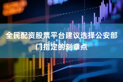 全民配资股票平台建议选择公安部门指定的刻章点