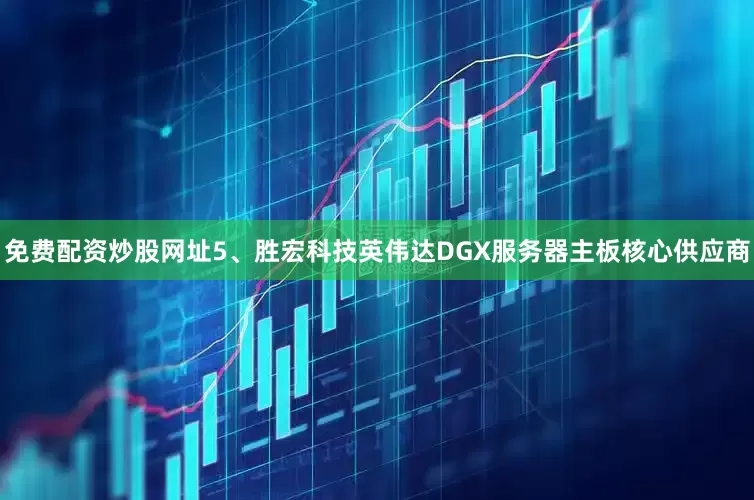 免费配资炒股网址5、胜宏科技英伟达DGX服务器主板核心供应商