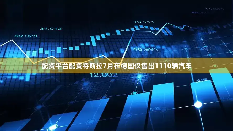 配资平台配资特斯拉7月在德国仅售出1110辆汽车